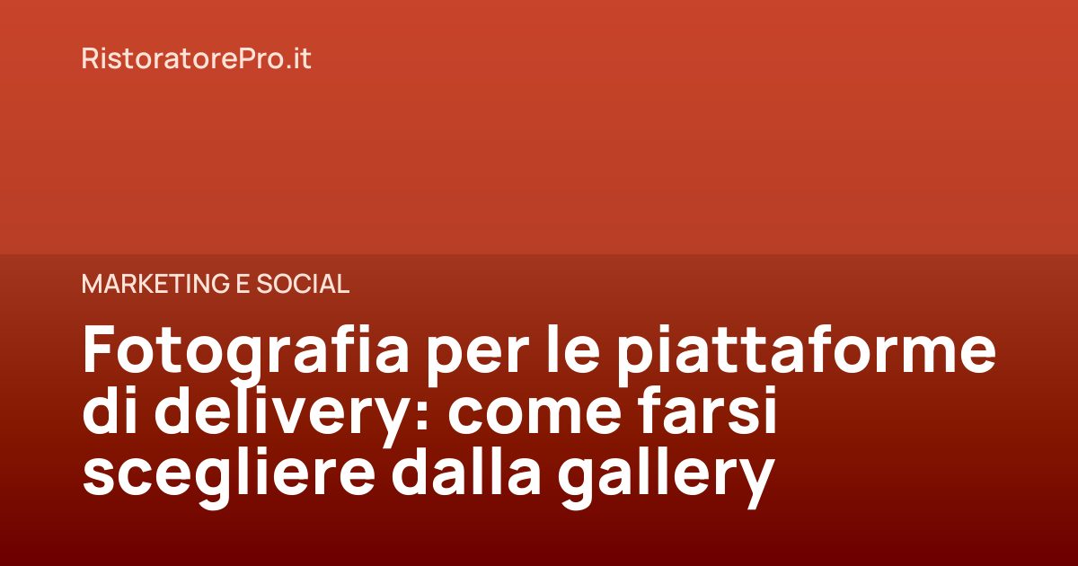 Fotografia per le piattaforme di delivery: come farsi scegliere dalla gallery