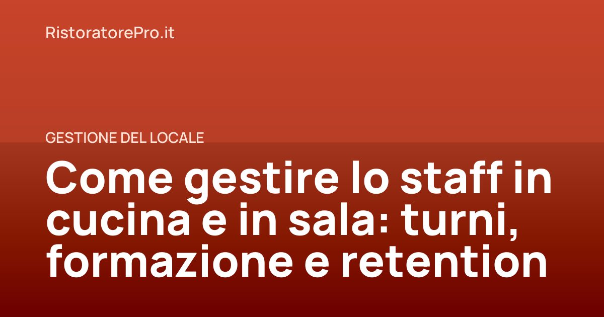 Come gestire lo staff in cucina e in sala: turni, formazione e retention