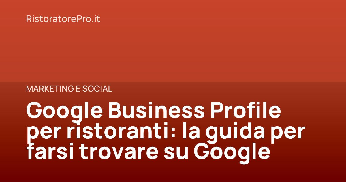 Google Business Profile per ristoranti: la guida per farsi trovare su Google