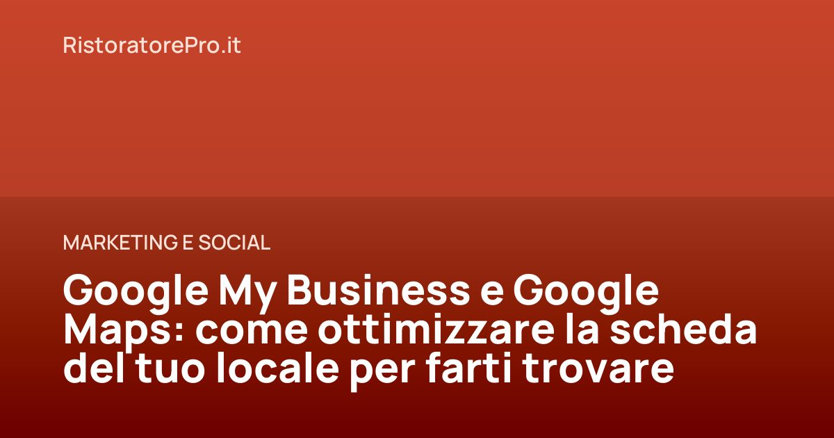 Google My Business e Google Maps: come ottimizzare la scheda del tuo locale per farti trovare