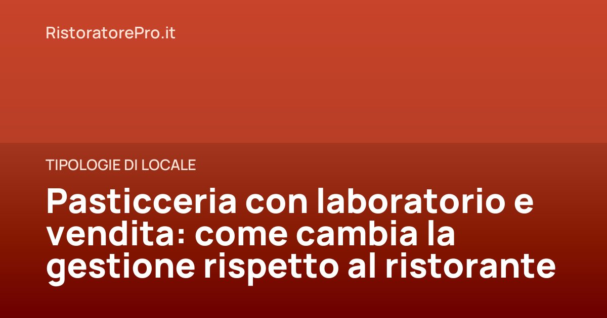 Pasticceria con laboratorio e vendita: come cambia la gestione rispetto al ristorante